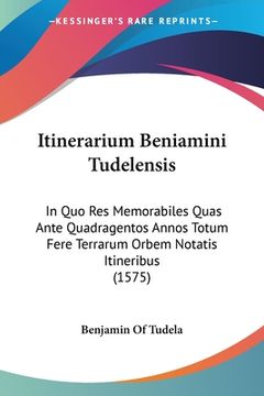 portada Itinerarium Beniamini Tudelensis: In Quo Res Memorabiles Quas Ante Quadragentos Annos Totum Fere Terrarum Orbem Notatis Itineribus (1575) (en Latin)
