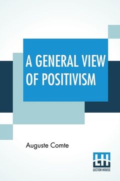 portada A General View Of Positivism: Or, Summary Exposition Of The System Of Thought And Life - Translated From The French Of Auguste Comte By J. H. Bridge 