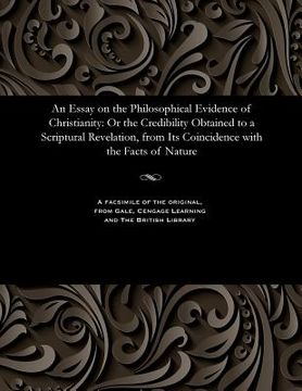 portada An Essay on the Philosophical Evidence of Christianity: Or the Credibility Obtained to a Scriptural Revelation, from Its Coincidence with the Facts of (in English)