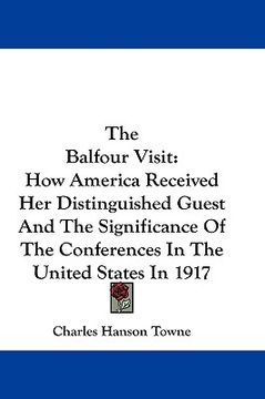 portada the balfour visit: how america received her distinguished guest and the significance of the conferences in the united states in 1917 (en Inglés)