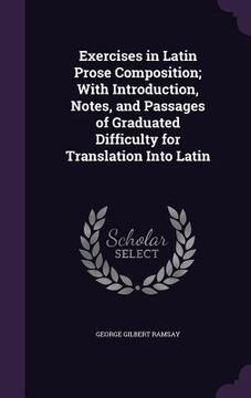 portada Exercises in Latin Prose Composition; With Introduction, Notes, and Passages of Graduated Difficulty for Translation Into Latin (en Inglés)