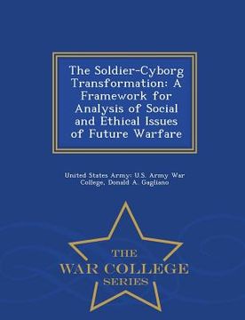 portada The Soldier-Cyborg Transformation: A Framework for Analysis of Social and Ethical Issues of Future Warfare - War College Series (in English)