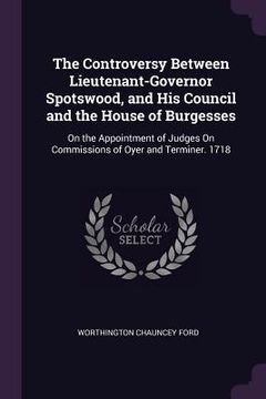 portada The Controversy Between Lieutenant-Governor Spotswood, and His Council and the House of Burgesses: On the Appointment of Judges On Commissions of Oyer (en Inglés)