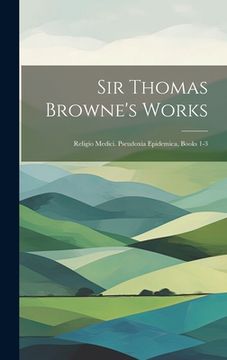 portada Sir Thomas Browne's Works: Religio Medici. Pseudoxia Epidemica, Books 1-3 (en Inglés)