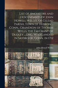 portada List of Ancestors and Descendants of John Howell Welles, of Gilead Parish, Town of Hebron.   Conn. , Grandson of Thomas Wells, the Emigrant of Dudley.   Eng. Who Landed in Saybrook, Conn. In 1712