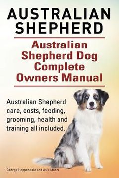 portada Australian Shepherd. Australian Shepherd Dog Complete Owners Manual. Australian Shepherd care, costs, feeding, grooming, health and training all inclu (en Inglés)