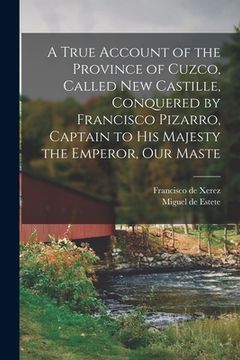 portada A True Account of the Province of Cuzco, Called New Castille, Conquered by Francisco Pizarro, Captain to His Majesty the Emperor, our Maste (en Inglés)