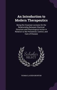 portada An Introduction to Modern Therapeutics: Being the Croonian Lectures On the Relationship Between Chemical Structure and Physiological Action in Relatio (in English)