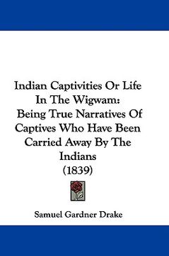 portada indian captivities or life in the wigwam: being true narratives of captives who have been carried away by the indians (1839)