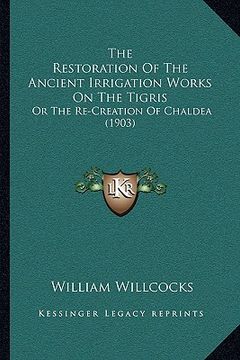 portada the restoration of the ancient irrigation works on the tigris: or the re-creation of chaldea (1903) (en Inglés)