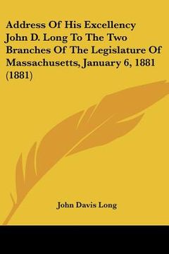 portada address of his excellency john d. long to the two branches of the legislature of massachusetts, january 6, 1881 (1881) (en Inglés)