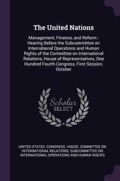 portada The United Nations: Management, Finance, and Reform: Hearing Before the Subcommittee on International Operations and Human Rights of the C (en Inglés)