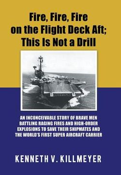 portada Fire, Fire, Fire on the Flight Deck Aft; This Is Not a Drill: An Inconceivable Story of Brave Men Battling Raging Fires and High-Order Explosions to S (en Inglés)