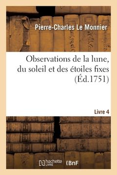 portada Observations de la Lune, Du Soleil Et Des Étoiles Fixes. Livre 4: Pour Servir À La Physique Céleste Et Aux Usages de la Navigation (en Francés)