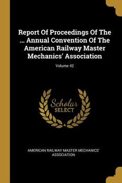 portada Report Of Proceedings Of The ... Annual Convention Of The American Railway Master Mechanics' Association; Volume 42 (en Inglés)