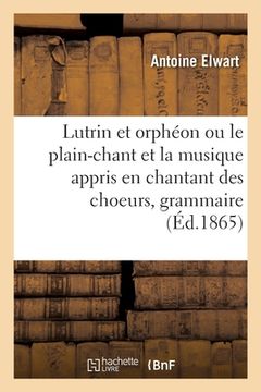 portada Lutrin et orphéon ou le plain-chant et la musique appris en chantant des choeurs, grammaire pratique (en Francés)