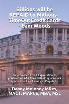 portada Billions will be REPAID to Millions - TimeOutCreditCards - Sam Woods: Collateralised Credit Exploitation as practiced on AAA None Defaulting accounts (en Inglés)