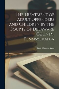 portada The Treatment of Adult Offenders and Children by the Courts of Delaware County, Pennsylvania (en Inglés)