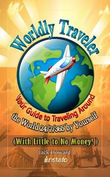 portada Worldly Traveler: Your Guide to Traveling Around the World 24/7/365 by Yourself (with Little to No Money!) (en Inglés)