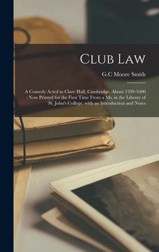 portada Club Law: a Comedy Acted in Clare Hall, Cambridge, About 1599-1600: Now Printed for the First Time From a Ms. in the Library of