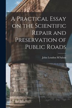 portada A Practical Essay on the Scientific Repair and Preservation of Public Roads [microform]