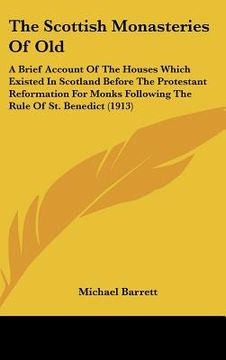 portada the scottish monasteries of old: a brief account of the houses which existed in scotland before the protestant reformation for monks following the rul (en Inglés)