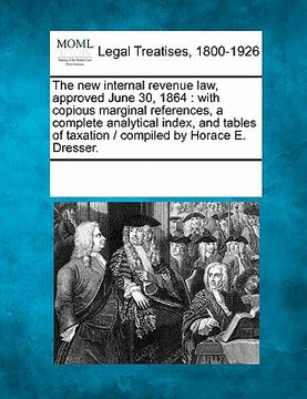 portada the new internal revenue law, approved june 30, 1864: with copious marginal references, a complete analytical index, and tables of taxation / compiled (in English)