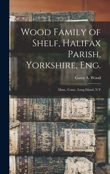 portada Wood Family of Shelf, Halifax Parish, Yorkshire, Eng.: Mass., Conn., Long Island, N.Y (in English)
