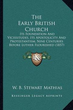 portada the early british church: its foundation and vicissitudes, its apostolicity and protestantism, nine centuries before luther flourished (1857) (en Inglés)