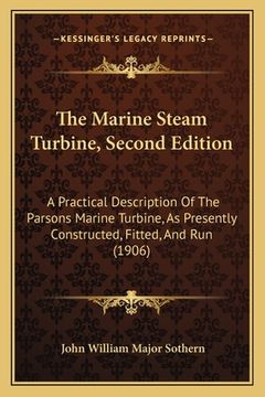 portada The Marine Steam Turbine, Second Edition: A Practical Description Of The Parsons Marine Turbine, As Presently Constructed, Fitted, And Run (1906) (in English)