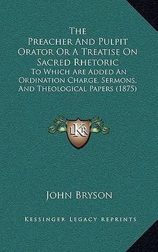 portada the preacher and pulpit orator or a treatise on sacred rhetoric: to which are added an ordination charge, sermons, and theological papers (1875) (en Inglés)