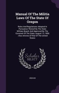 portada Manual Of The Militia Laws Of The State Of Oregon: Rules And Regulations Adopted In Pursuance Thereof By The State Military Board, And Approved By The (en Inglés)