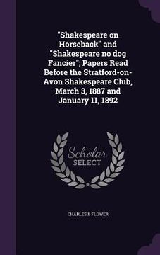 portada "Shakespeare on Horseback" and "Shakespeare no dog Fancier"; Papers Read Before the Stratford-on-Avon Shakespeare Club, March 3, 1887 and January 11,