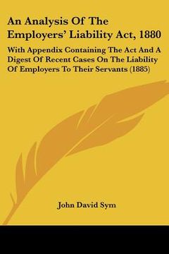 portada an analysis of the employers' liability act, 1880: with appendix containing the act and a digest of recent cases on the liability of employers to the (en Inglés)
