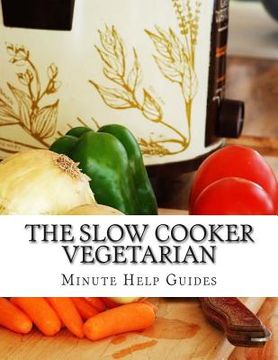 portada The Slow Cooker Vegetarian: 100+ Vegetarian Slow Cooker Recipes (Including Desert, Snack, Side Dishes, and Dinners) (en Inglés)