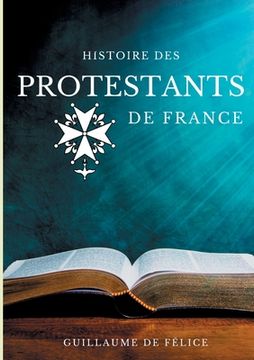 portada Histoire des protestants de France: La religion protestante et le protestantisme des huguenots, luthériens, calvinistes, vu par les synodes des église (en Francés)