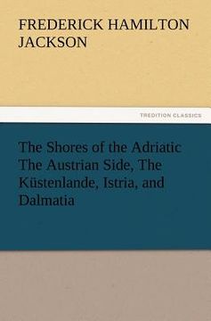 portada the shores of the adriatic the austrian side, the kustenlande, istria, and dalmatia (in English)