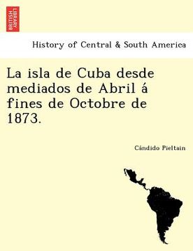 portada la isla de cuba desde mediados de abril a fines de octobre de 1873. (en Inglés)