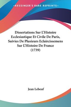 portada Dissertations Sur L'Histoire Ecclesiastique Et Civile De Paris, Suivies De Plusieurs Eclaircissemens Sur L'Histoire De France (1739) (en Francés)