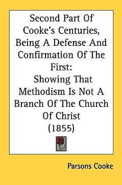 portada second part of cooke's centuries, being a defense and confirmation of the first: showing that methodism is not a branch of the church of christ (1855) (en Inglés)