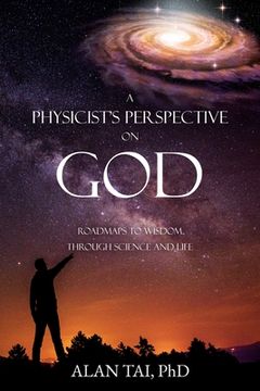 portada A PHYSICIST'S PERSPECTIVE on GOD: Roadmaps to Wisdom Through Science and Life (en Inglés)