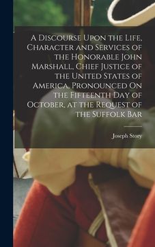 portada A Discourse Upon the Life, Character and Services of the Honorable John Marshall, Chief Justice of the United States of America, Pronounced On the Fif (en Inglés)