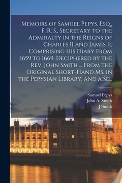 portada Memoirs of Samuel Pepys, Esq., F. R. S., Secretary to the Admiralty in the Reigns of Charles II and James Ii, Comprising His Diary From 1659 to 1669,