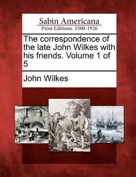 portada the correspondence of the late john wilkes with his friends. volume 1 of 5 (in English)