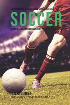 portada Entrainement de Resistance Mentale Avance Pour Le Soccer: Utiliser la Visualisation Pour Reveler Votre Potentiel (en Francés)