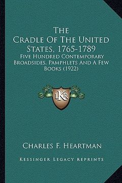 portada the cradle of the united states, 1765-1789 the cradle of the united states, 1765-1789: five hundred contemporary broadsides, pamphlets and a few bofiv (en Inglés)