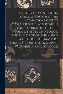 portada History of Saint John's Lodge of Boston in the Commonwealth of Massachusetts, as Shown in the Records of the First Lodge, the Second Lodge, the Third