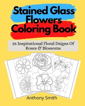 portada Stained Glass Flowers Coloring Book: 26 Inspirational Floral Dsigns Of Roses & Blossoms (en Inglés)