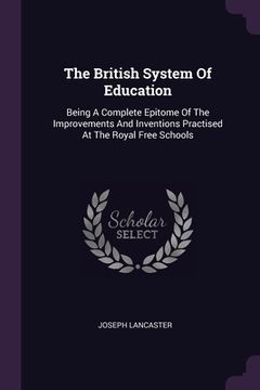 portada The British System Of Education: Being A Complete Epitome Of The Improvements And Inventions Practised At The Royal Free Schools (in English)
