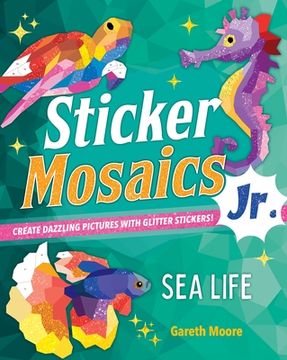 portada Sticker Mosaics Jr.: Sea Life: Create Dazzling Pictures with Glitter Stickers! (en Inglés)
